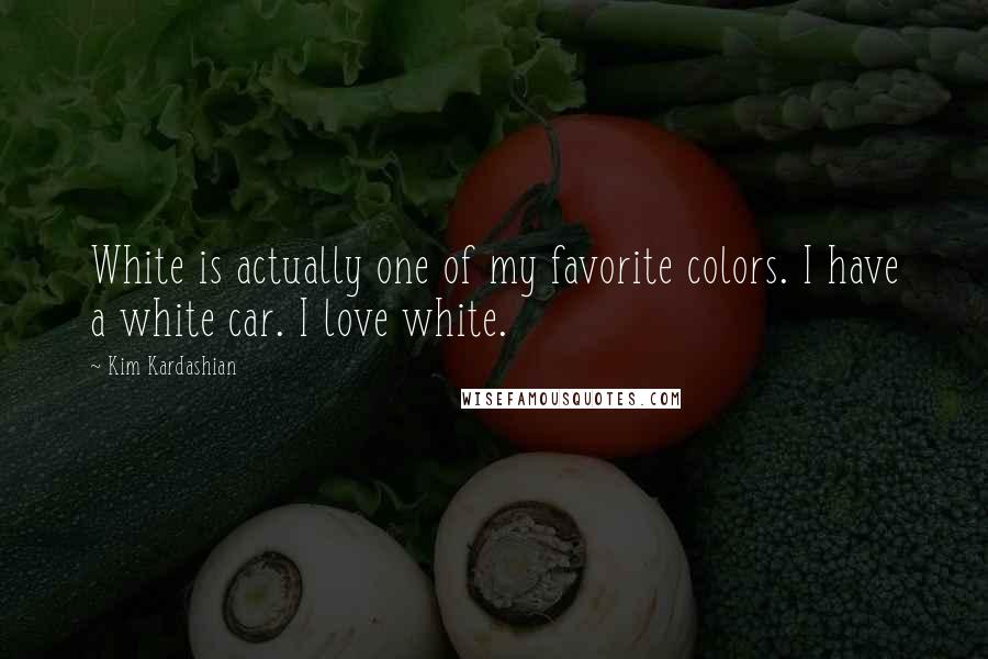 Kim Kardashian Quotes: White is actually one of my favorite colors. I have a white car. I love white.
