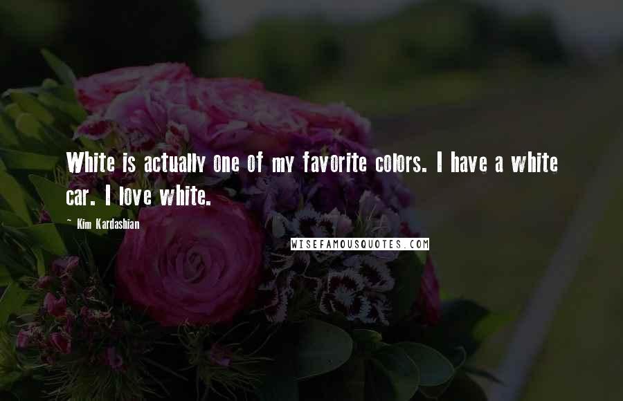 Kim Kardashian Quotes: White is actually one of my favorite colors. I have a white car. I love white.