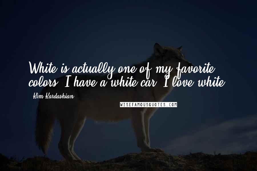 Kim Kardashian Quotes: White is actually one of my favorite colors. I have a white car. I love white.