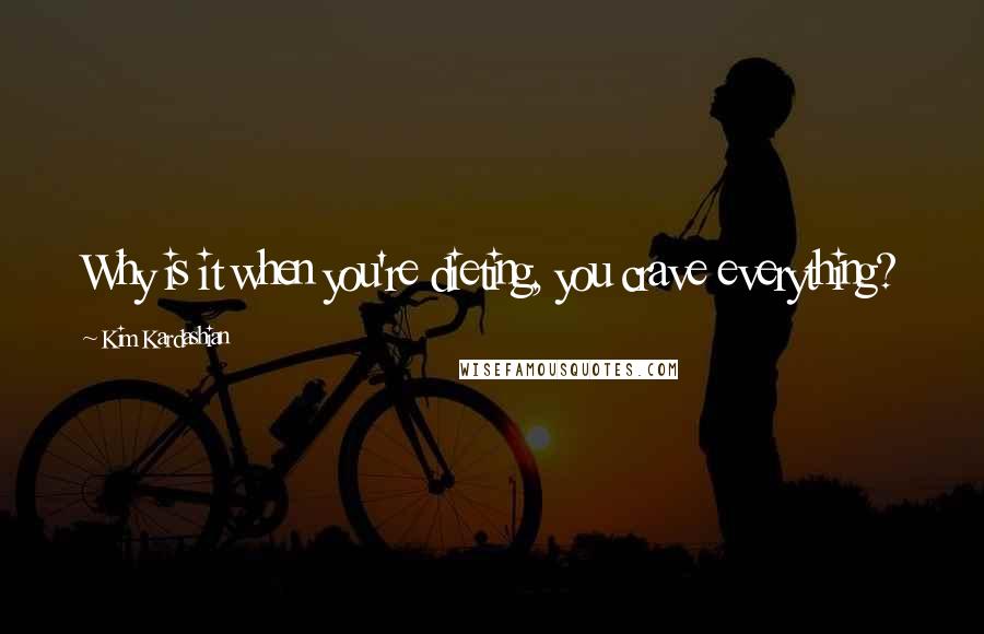 Kim Kardashian Quotes: Why is it when you're dieting, you crave everything?