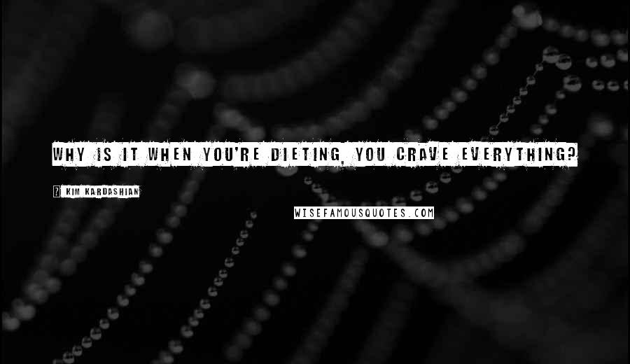 Kim Kardashian Quotes: Why is it when you're dieting, you crave everything?