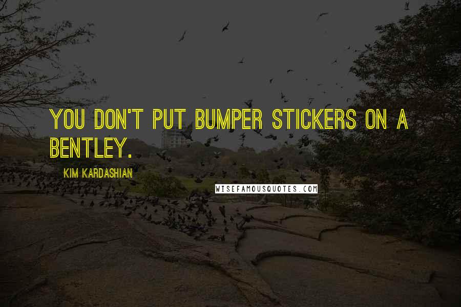 Kim Kardashian Quotes: You don't put bumper stickers on a Bentley.