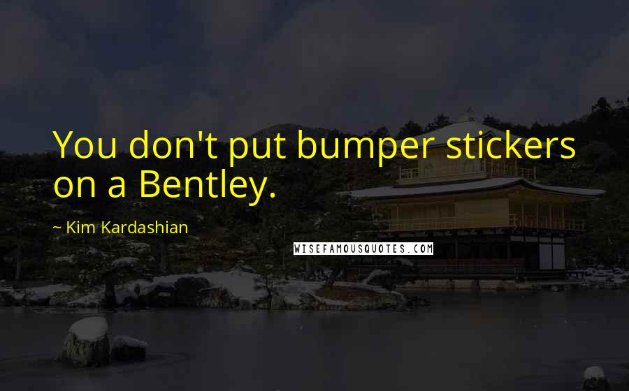 Kim Kardashian Quotes: You don't put bumper stickers on a Bentley.