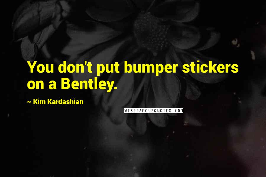Kim Kardashian Quotes: You don't put bumper stickers on a Bentley.