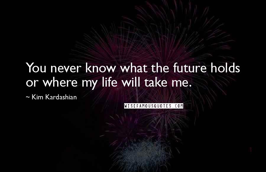 Kim Kardashian Quotes: You never know what the future holds or where my life will take me.