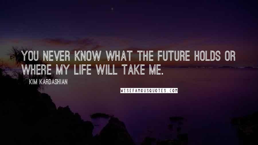 Kim Kardashian Quotes: You never know what the future holds or where my life will take me.