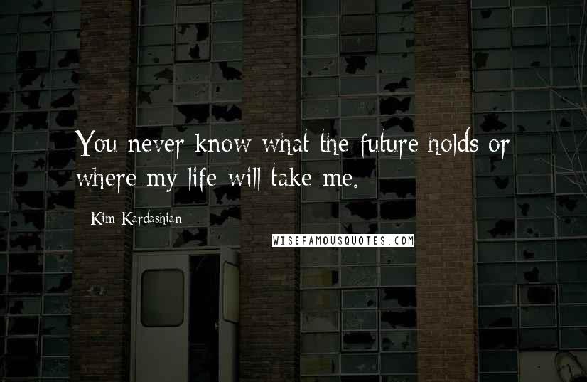 Kim Kardashian Quotes: You never know what the future holds or where my life will take me.