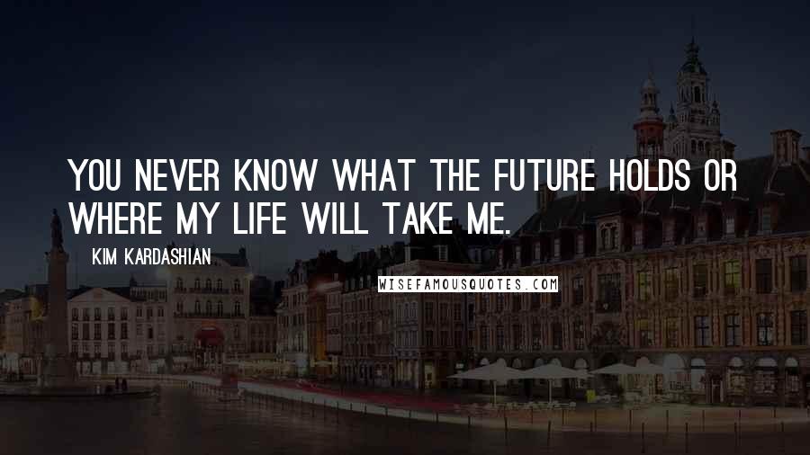 Kim Kardashian Quotes: You never know what the future holds or where my life will take me.