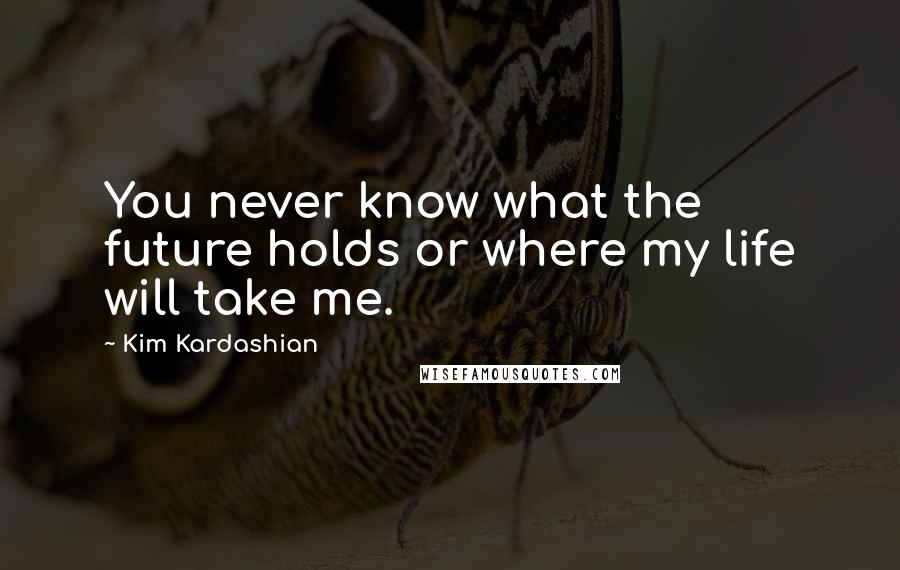 Kim Kardashian Quotes: You never know what the future holds or where my life will take me.