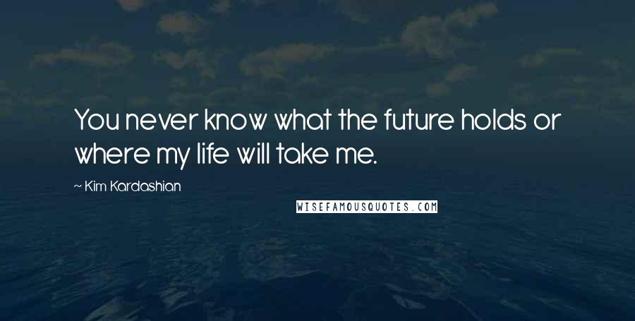 Kim Kardashian Quotes: You never know what the future holds or where my life will take me.