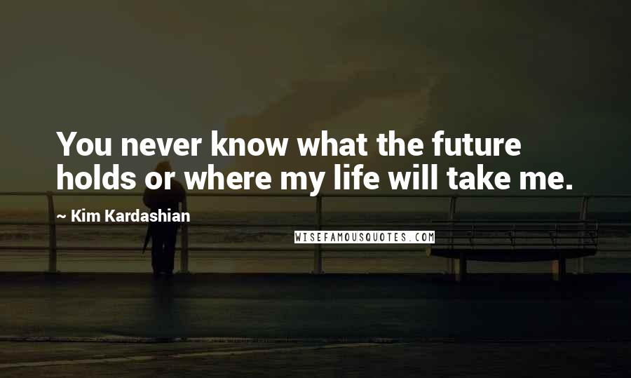 Kim Kardashian Quotes: You never know what the future holds or where my life will take me.