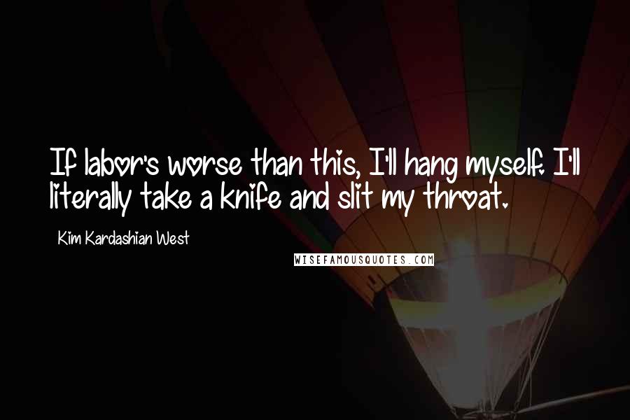 Kim Kardashian West Quotes: If labor's worse than this, I'll hang myself. I'll literally take a knife and slit my throat.