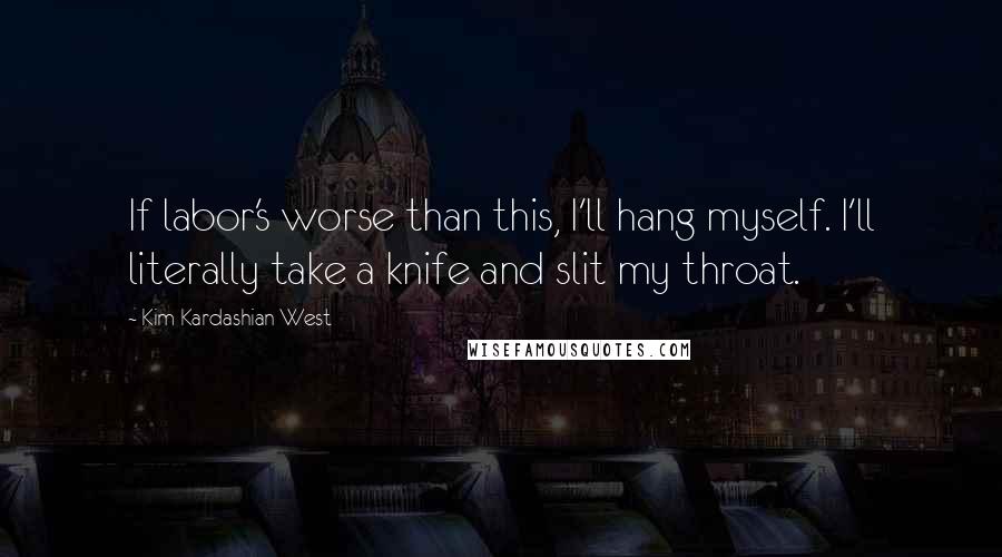 Kim Kardashian West Quotes: If labor's worse than this, I'll hang myself. I'll literally take a knife and slit my throat.