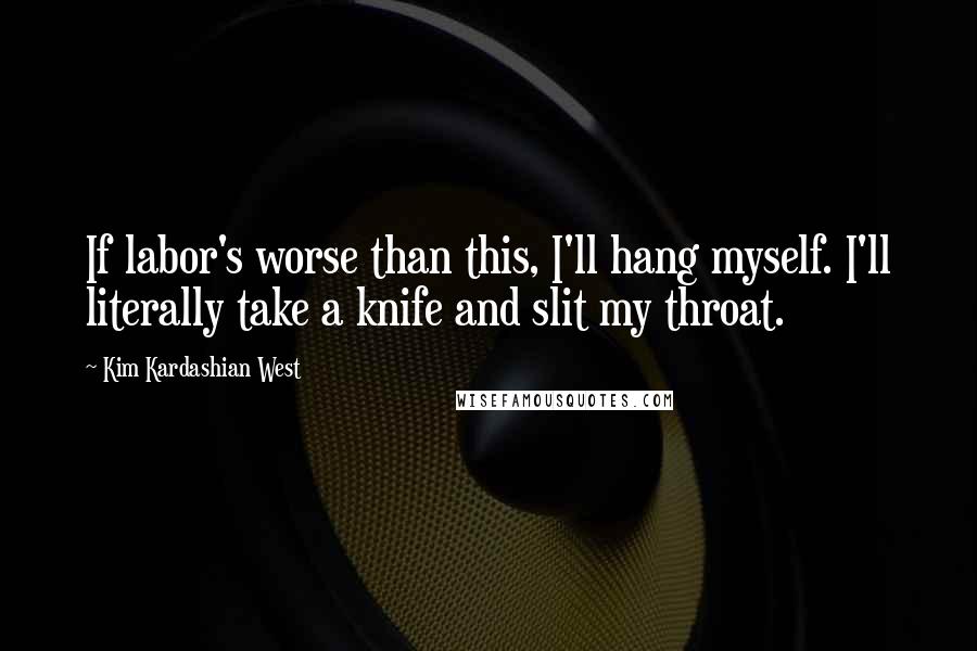 Kim Kardashian West Quotes: If labor's worse than this, I'll hang myself. I'll literally take a knife and slit my throat.