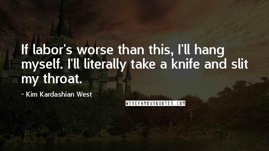 Kim Kardashian West Quotes: If labor's worse than this, I'll hang myself. I'll literally take a knife and slit my throat.