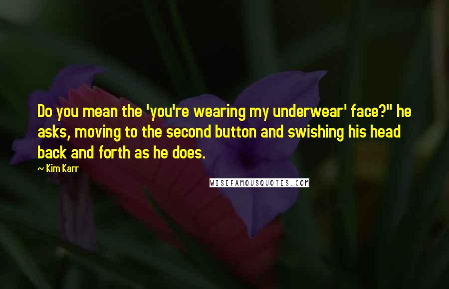 Kim Karr Quotes: Do you mean the 'you're wearing my underwear' face?" he asks, moving to the second button and swishing his head back and forth as he does.