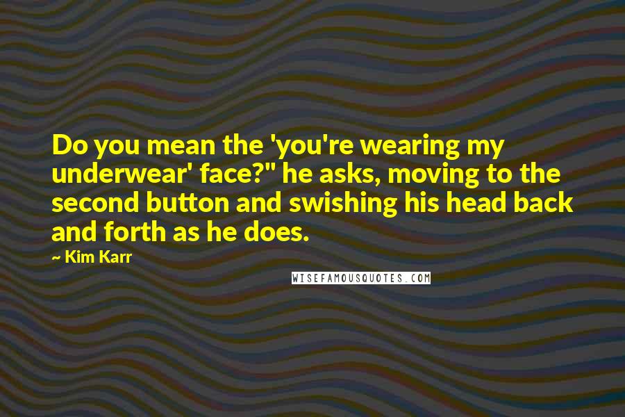Kim Karr Quotes: Do you mean the 'you're wearing my underwear' face?" he asks, moving to the second button and swishing his head back and forth as he does.