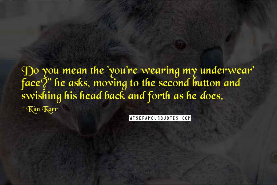 Kim Karr Quotes: Do you mean the 'you're wearing my underwear' face?" he asks, moving to the second button and swishing his head back and forth as he does.