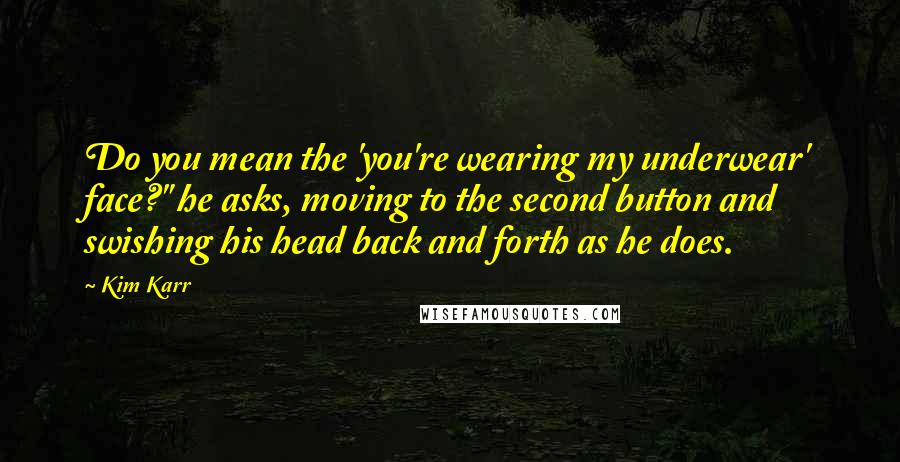 Kim Karr Quotes: Do you mean the 'you're wearing my underwear' face?" he asks, moving to the second button and swishing his head back and forth as he does.
