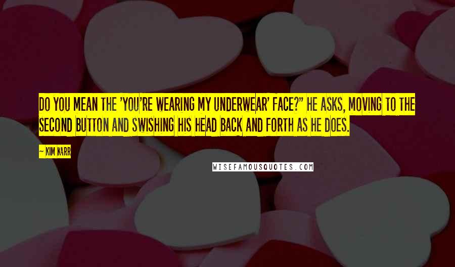 Kim Karr Quotes: Do you mean the 'you're wearing my underwear' face?" he asks, moving to the second button and swishing his head back and forth as he does.