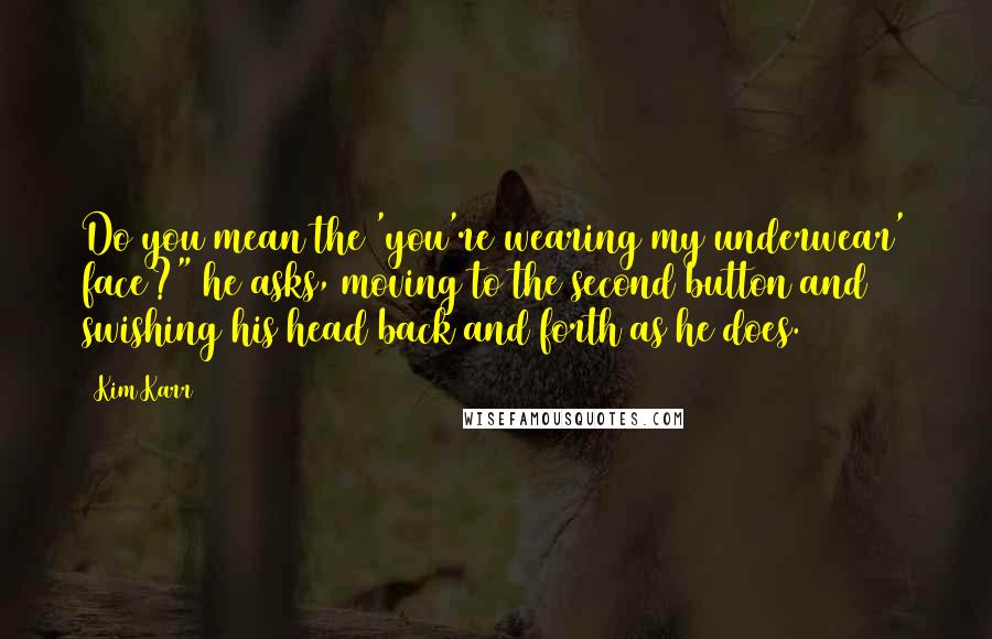 Kim Karr Quotes: Do you mean the 'you're wearing my underwear' face?" he asks, moving to the second button and swishing his head back and forth as he does.