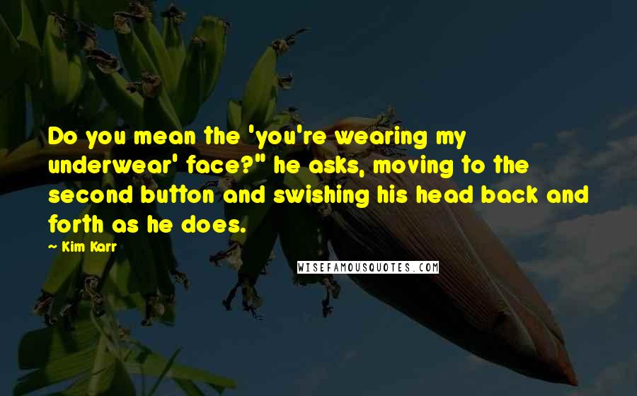 Kim Karr Quotes: Do you mean the 'you're wearing my underwear' face?" he asks, moving to the second button and swishing his head back and forth as he does.