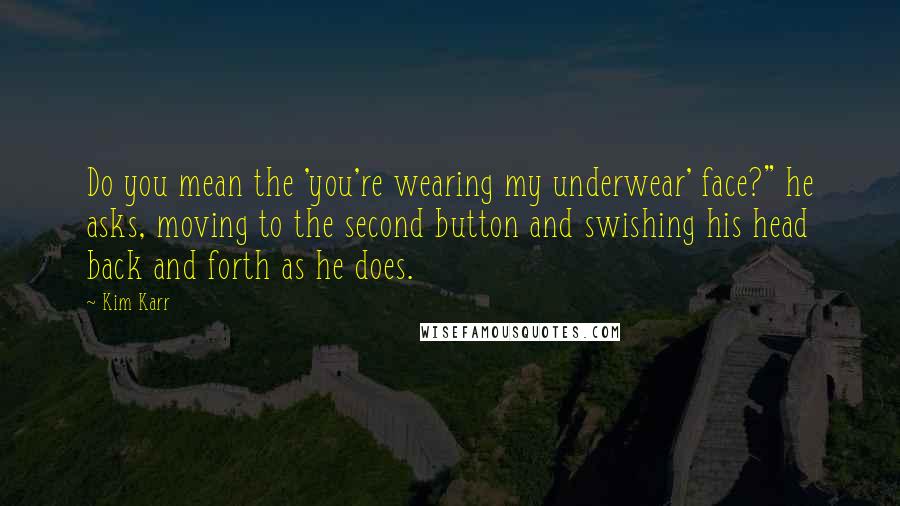 Kim Karr Quotes: Do you mean the 'you're wearing my underwear' face?" he asks, moving to the second button and swishing his head back and forth as he does.