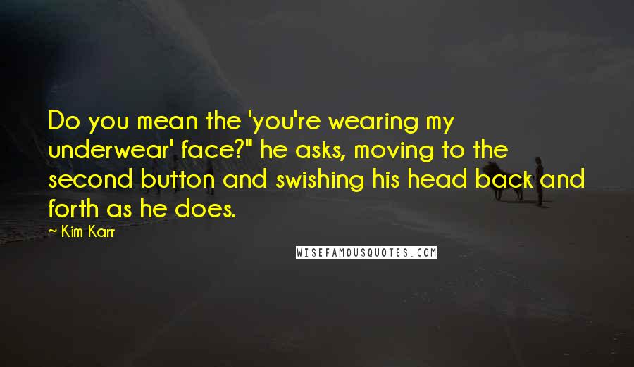 Kim Karr Quotes: Do you mean the 'you're wearing my underwear' face?" he asks, moving to the second button and swishing his head back and forth as he does.
