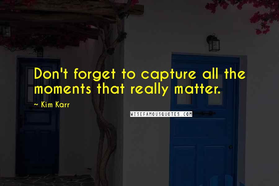 Kim Karr Quotes: Don't forget to capture all the moments that really matter.