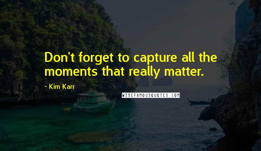 Kim Karr Quotes: Don't forget to capture all the moments that really matter.