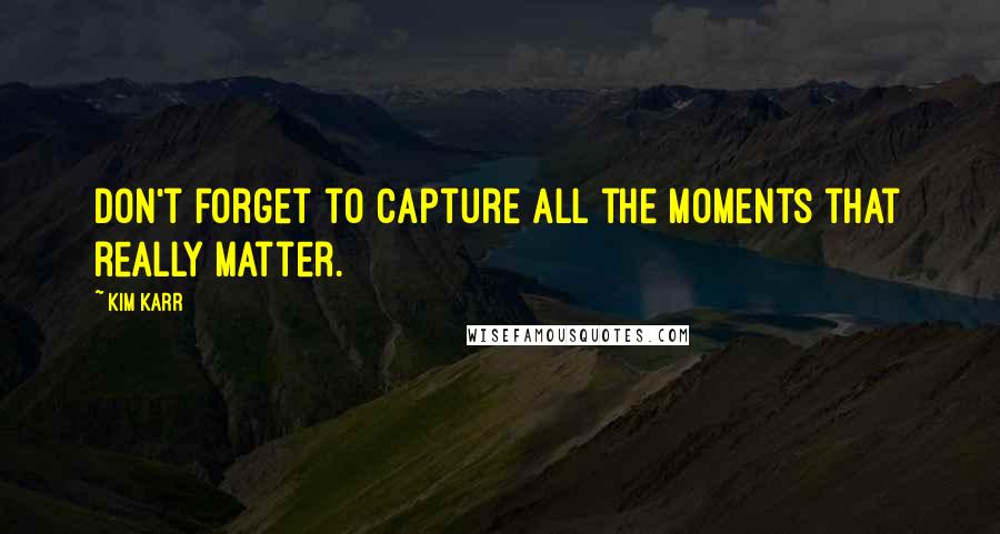 Kim Karr Quotes: Don't forget to capture all the moments that really matter.