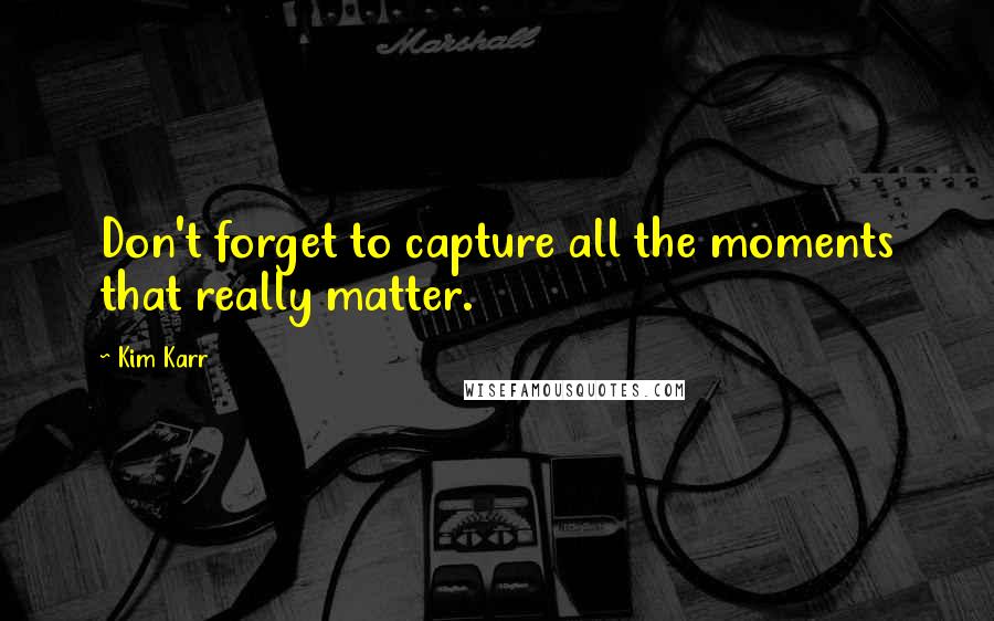 Kim Karr Quotes: Don't forget to capture all the moments that really matter.