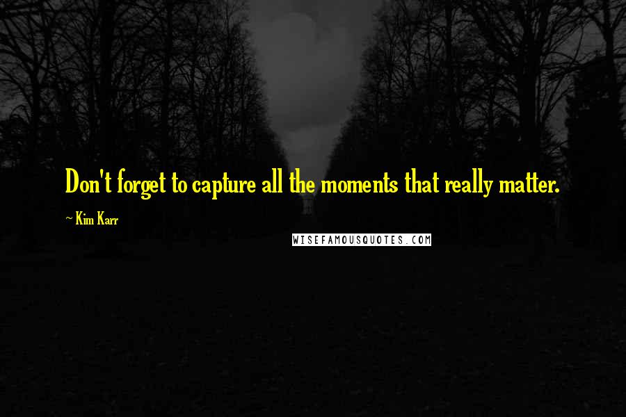 Kim Karr Quotes: Don't forget to capture all the moments that really matter.