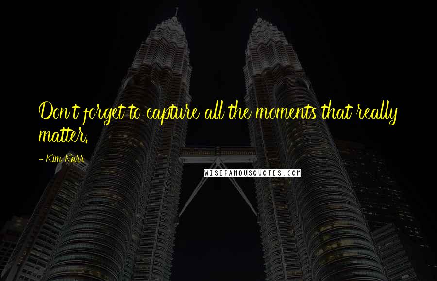 Kim Karr Quotes: Don't forget to capture all the moments that really matter.