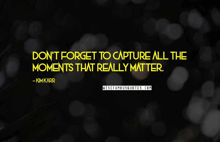 Kim Karr Quotes: Don't forget to capture all the moments that really matter.