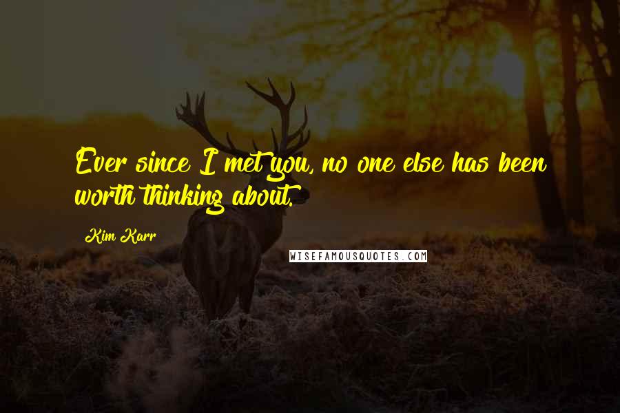 Kim Karr Quotes: Ever since I met you, no one else has been worth thinking about.