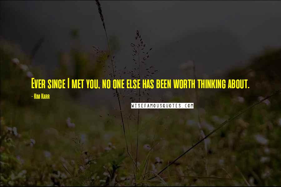 Kim Karr Quotes: Ever since I met you, no one else has been worth thinking about.