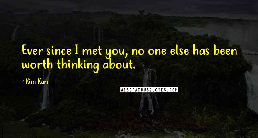 Kim Karr Quotes: Ever since I met you, no one else has been worth thinking about.