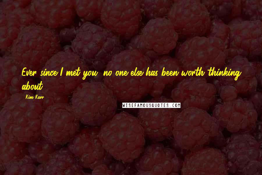 Kim Karr Quotes: Ever since I met you, no one else has been worth thinking about.