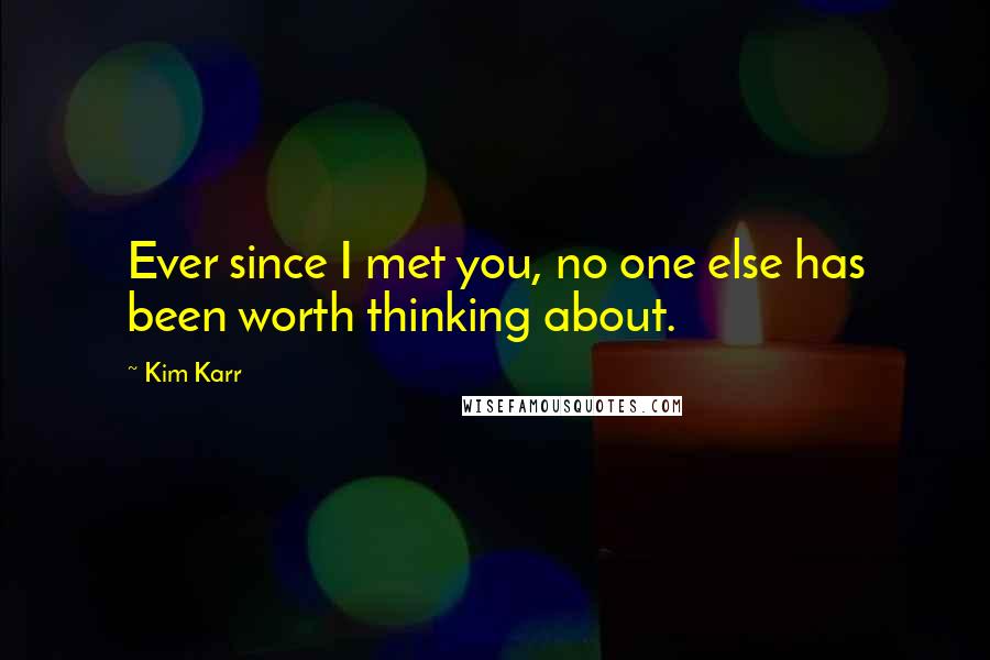 Kim Karr Quotes: Ever since I met you, no one else has been worth thinking about.