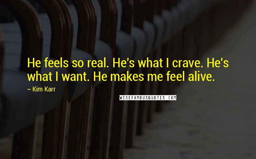 Kim Karr Quotes: He feels so real. He's what I crave. He's what I want. He makes me feel alive.