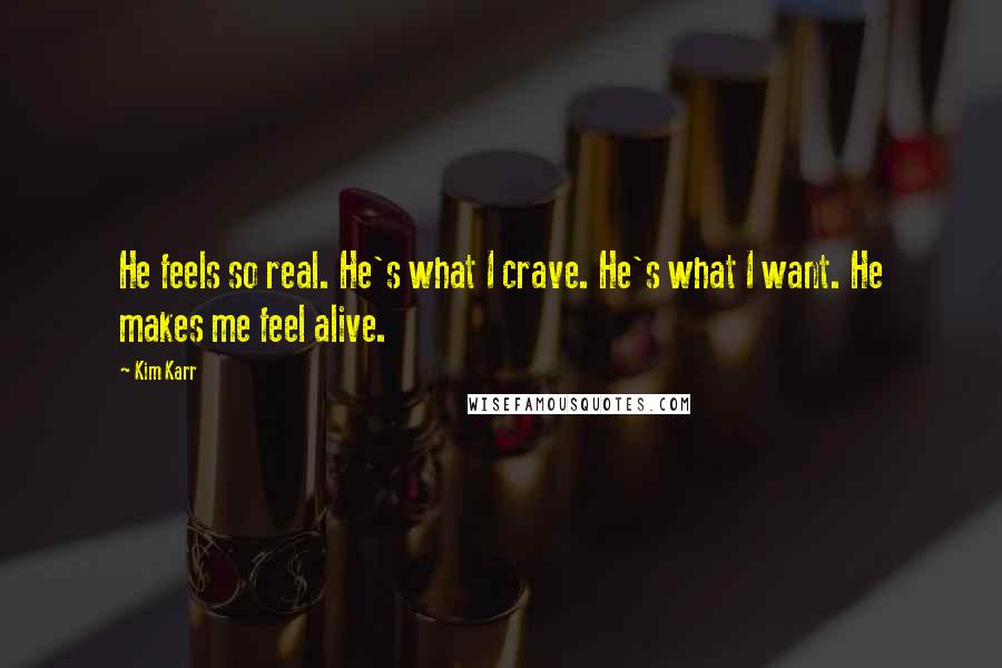 Kim Karr Quotes: He feels so real. He's what I crave. He's what I want. He makes me feel alive.