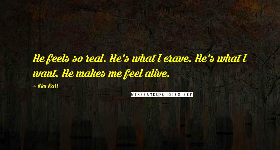 Kim Karr Quotes: He feels so real. He's what I crave. He's what I want. He makes me feel alive.