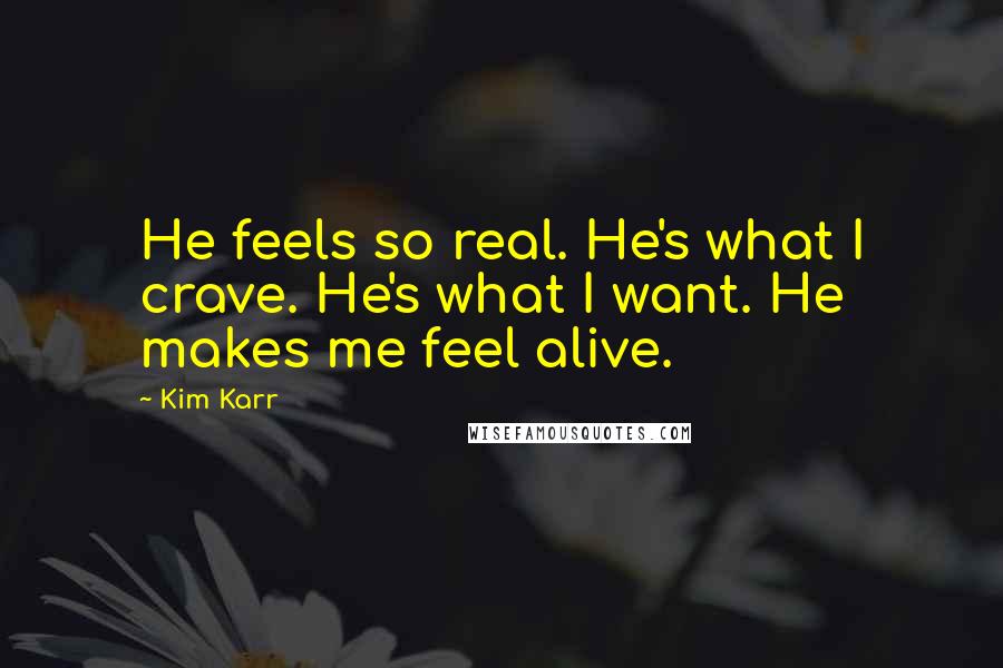 Kim Karr Quotes: He feels so real. He's what I crave. He's what I want. He makes me feel alive.