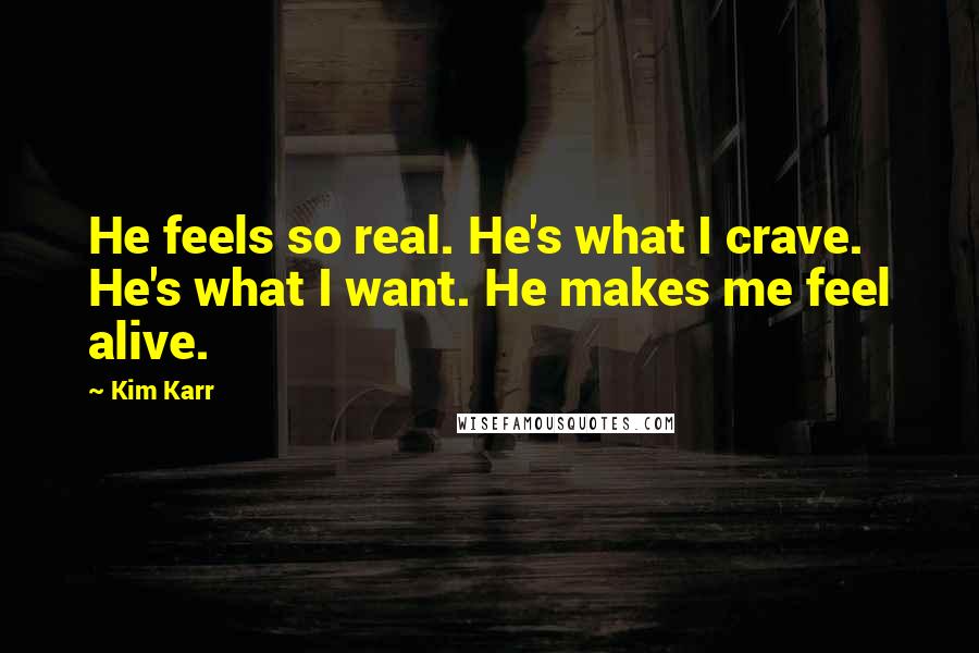 Kim Karr Quotes: He feels so real. He's what I crave. He's what I want. He makes me feel alive.