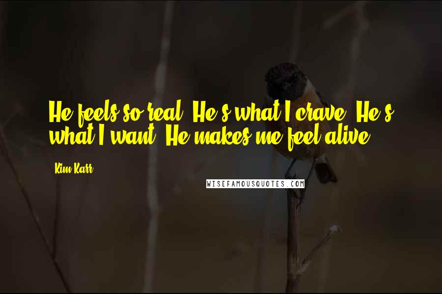 Kim Karr Quotes: He feels so real. He's what I crave. He's what I want. He makes me feel alive.