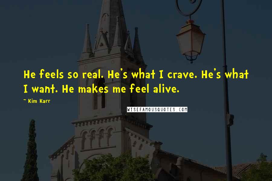 Kim Karr Quotes: He feels so real. He's what I crave. He's what I want. He makes me feel alive.