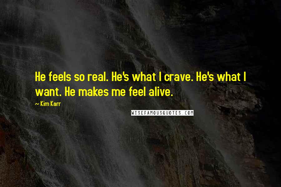 Kim Karr Quotes: He feels so real. He's what I crave. He's what I want. He makes me feel alive.