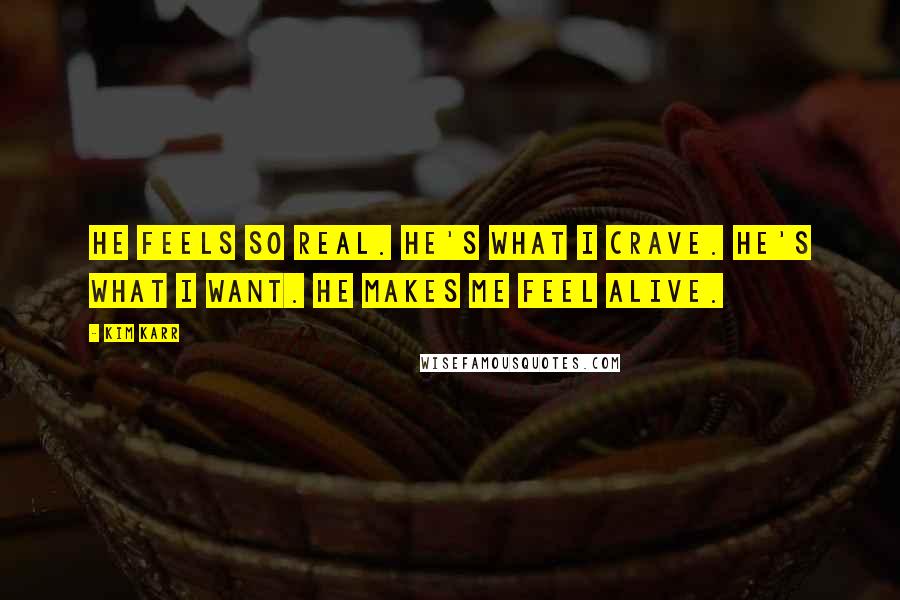 Kim Karr Quotes: He feels so real. He's what I crave. He's what I want. He makes me feel alive.