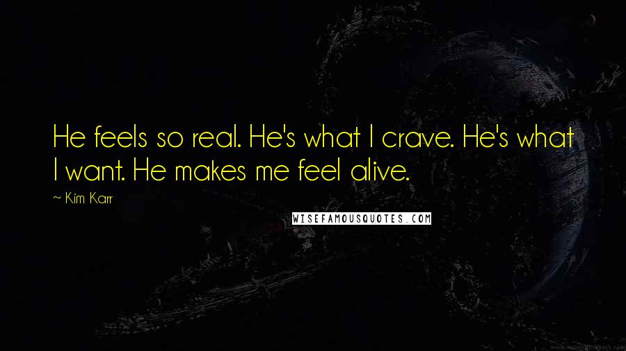 Kim Karr Quotes: He feels so real. He's what I crave. He's what I want. He makes me feel alive.
